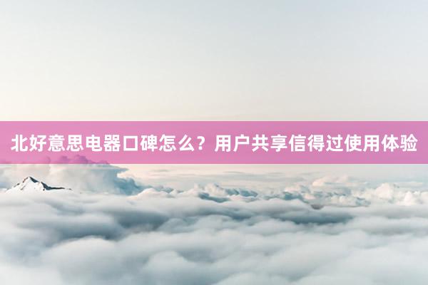 北好意思电器口碑怎么？用户共享信得过使用体验